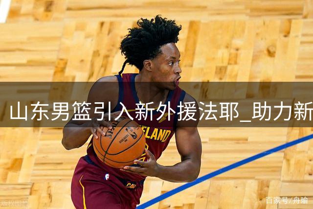 山东男篮引入新外援法耶 助力新赛季征程